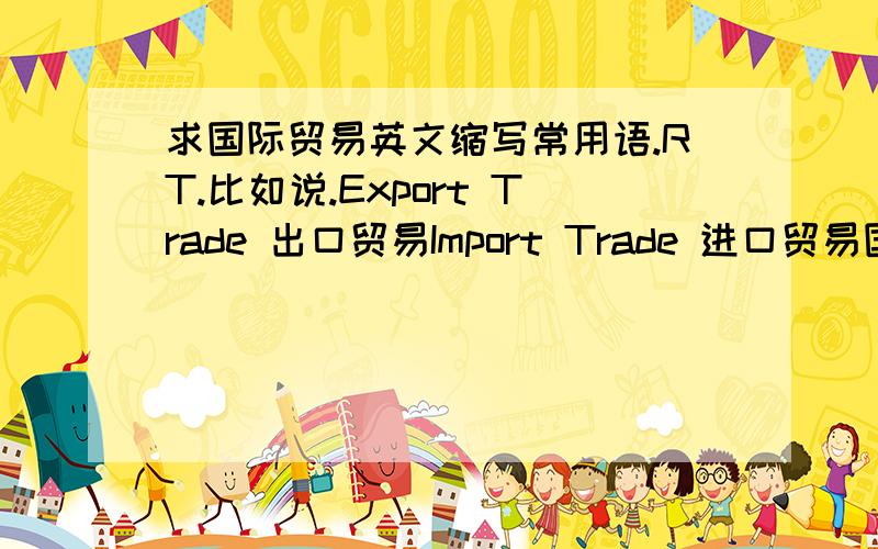 求国际贸易英文缩写常用语.RT.比如说.Export Trade 出口贸易Import Trade 进口贸易国际货币基金组织.IMF.等等.