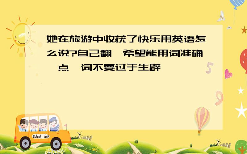 她在旅游中收获了快乐用英语怎么说?自己翻,希望能用词准确一点,词不要过于生辟,