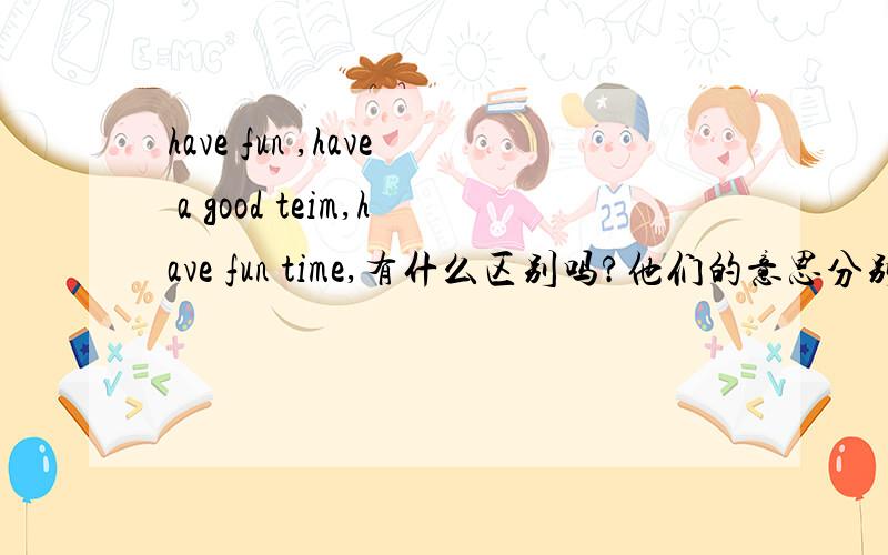 have fun ,have a good teim,have fun time,有什么区别吗?他们的意思分别是什么?在“水上世界”玩得非常愉快,怎么翻译?