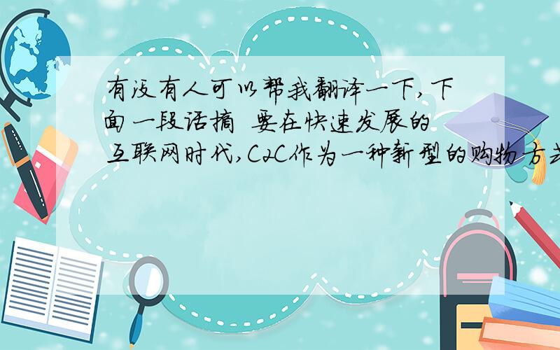 有没有人可以帮我翻译一下,下面一段话摘  要在快速发展的互联网时代,C2C作为一种新型的购物方式已经逐渐被越来越多的人所了解和接受,而随着腾讯拍拍的强势加入,我国C2C已经呈现四足鼎