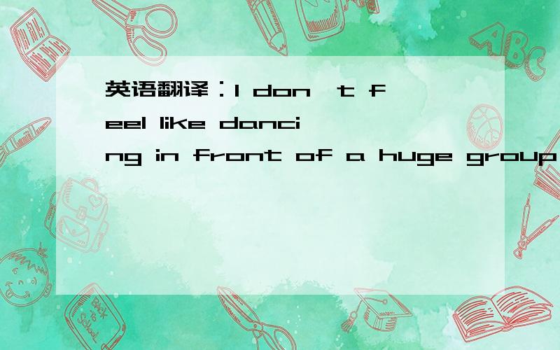 英语翻译：I don't feel like dancing in front of a huge group of strangers .