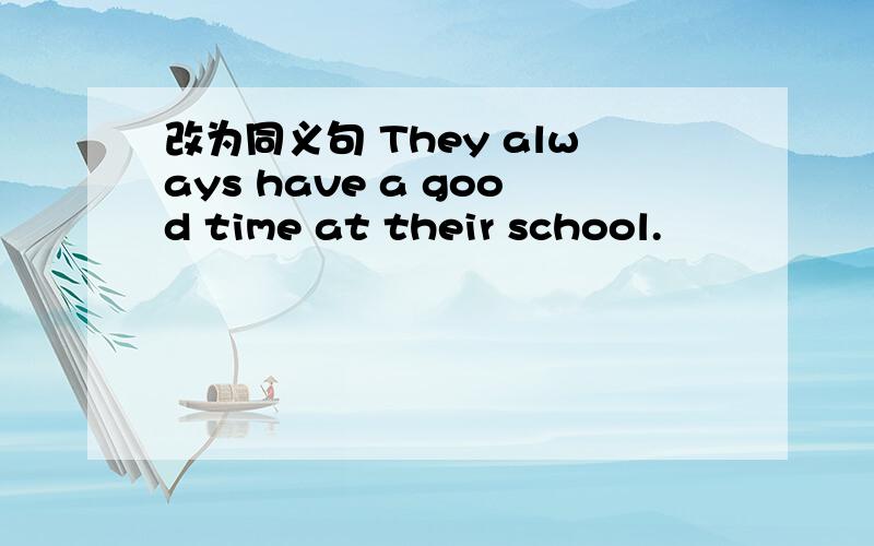 改为同义句 They always have a good time at their school.