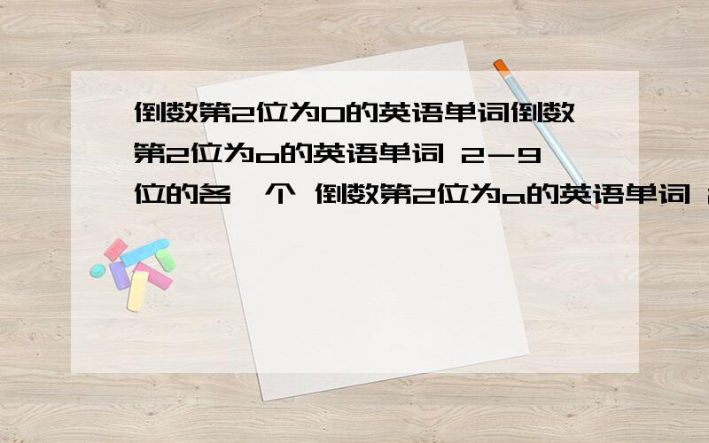 倒数第2位为O的英语单词倒数第2位为o的英语单词 2－9位的各一个 倒数第2位为a的英语单词 2－9位的各一个