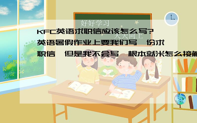 KFC英语求职信应该怎么写?英语暑假作业上要我们写一份求职信,但是我不会写,根本就米怎么接触过,帮帮忙啊!有加悬赏分的啊！！~~~~~~