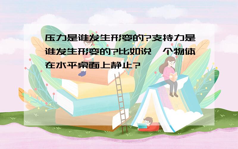 压力是谁发生形变的?支持力是谁发生形变的?比如说一个物体在水平桌面上静止?