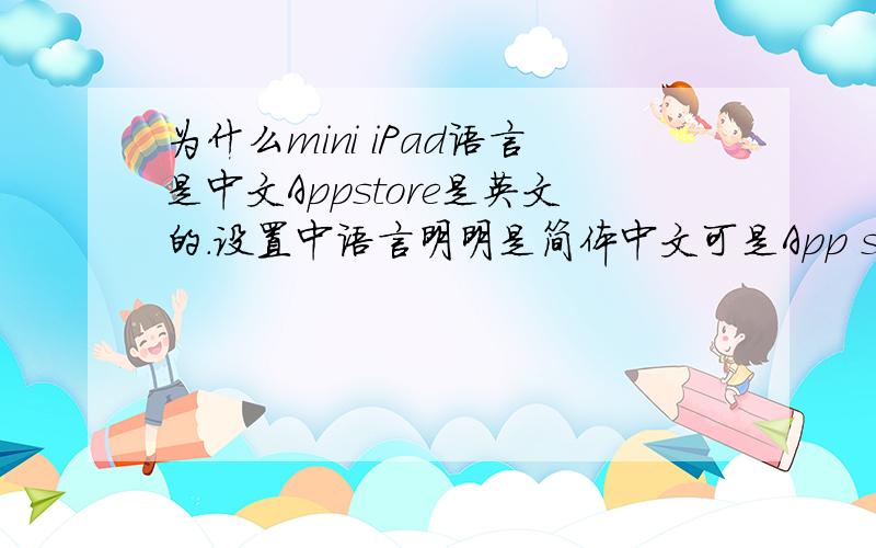 为什么mini iPad语言是中文Appstore是英文的.设置中语言明明是简体中文可是App store 里面全部都是英文的,我爸爸不会看英文很着急,他出差还要用,