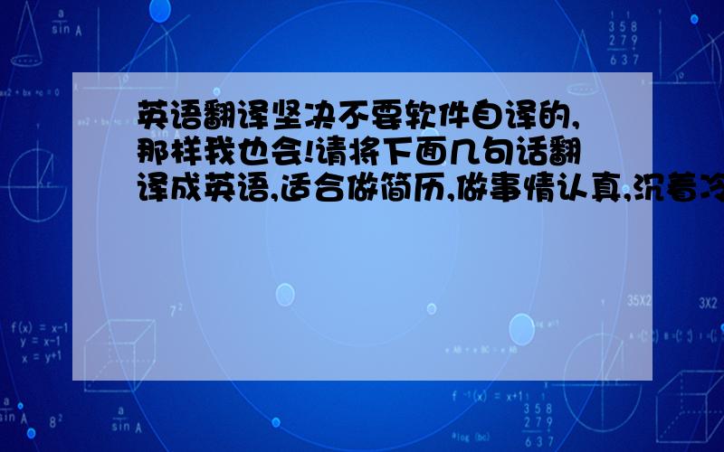 英语翻译坚决不要软件自译的,那样我也会!请将下面几句话翻译成英语,适合做简历,做事情认真,沉着冷静,勤于思考,责任心强,能够吃苦耐劳,具有宽阔的胸襟,能与大家和睦相处还有两个专业的