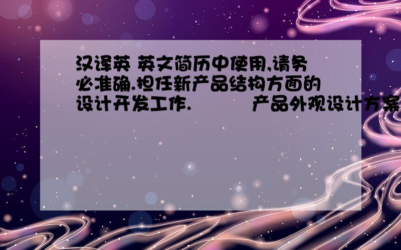 汉译英 英文简历中使用,请务必准确.担任新产品结构方面的设计开发工作.          产品外观设计方案确定-材料选择-整体结构设计-零部件结构设计-设计文档输          出（2D图,3D图）-产品打样