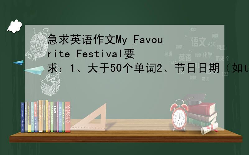 急求英语作文My Favourite Festival要求：1、大于50个单词2、节日日期（如the fifteen day of the fifteen lunar）3、人们如何庆祝4、吃的食物（不要端午节和儿童节、语句通顺）