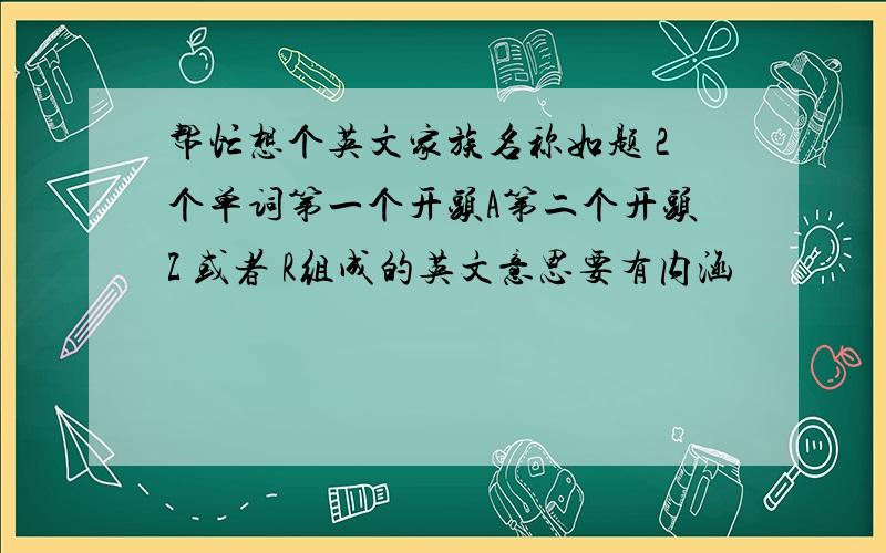 帮忙想个英文家族名称如题 2个单词第一个开头A第二个开头Z 或者 R组成的英文意思要有内涵