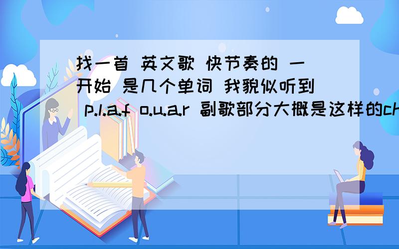 找一首 英文歌 快节奏的 一开始 是几个单词 我貌似听到 p.l.a.f o.u.a.r 副歌部分大概是这样的check inopen your mind check in open the sky