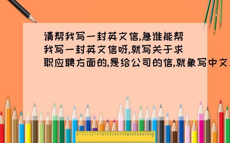 请帮我写一封英文信,急谁能帮我写一封英文信呀,就写关于求职应聘方面的,是给公司的信,就象写中文求职一样的内容,一定要把格式写好,我是为了考试用的，所以只要写出一份就可以了谢谢