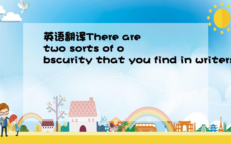 英语翻译There are two sorts of obscurity that you find in writers.One is due to negligence and the other to willfulness.People often write obscurely because they have never taken the trouble to learn to write clearly.This sort of obscurity you fi