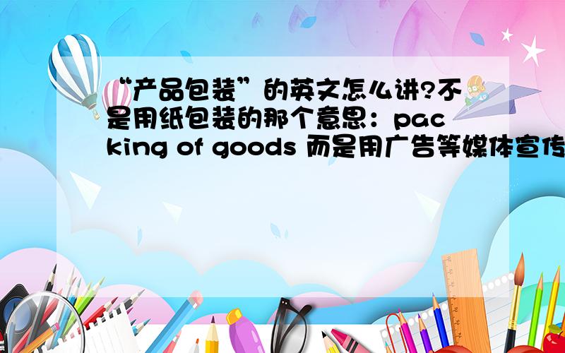 “产品包装”的英文怎么讲?不是用纸包装的那个意思：packing of goods 而是用广告等媒体宣传而产生的包装效果