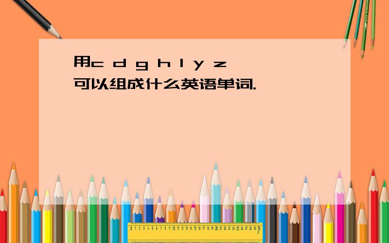 用c d g h l y z可以组成什么英语单词.