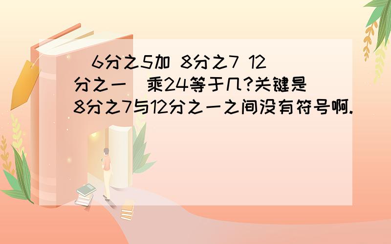 （6分之5加 8分之7 12分之一）乘24等于几?关键是8分之7与12分之一之间没有符号啊.