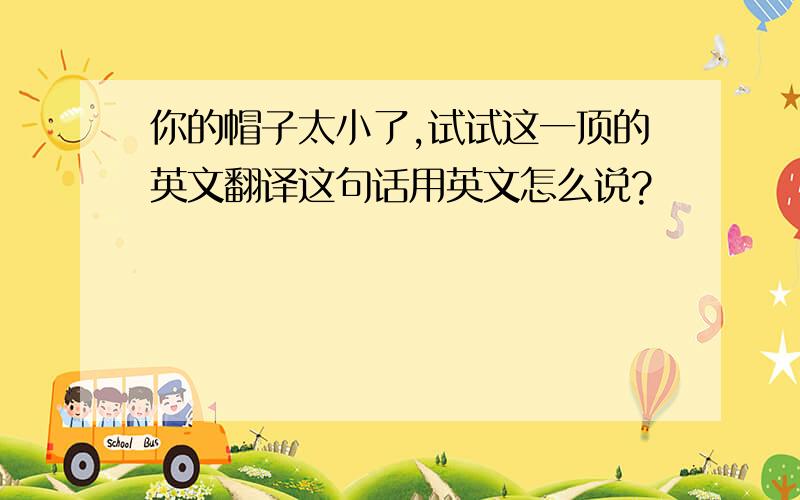 你的帽子太小了,试试这一顶的英文翻译这句话用英文怎么说?