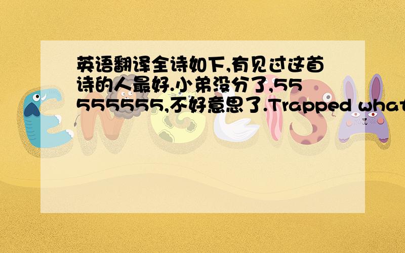 英语翻译全诗如下,有见过这首诗的人最好.小弟没分了,55555555,不好意思了.Trapped what remains in every sheet of leafis grief before monsoon swamps the roads,we load sugar canes on the trucks as the sun still sleepsuntil twilig