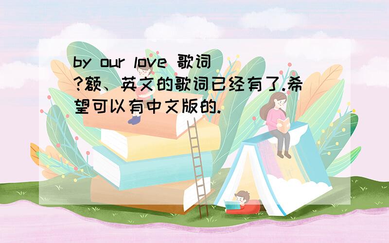 by our love 歌词?额、英文的歌词已经有了.希望可以有中文版的.