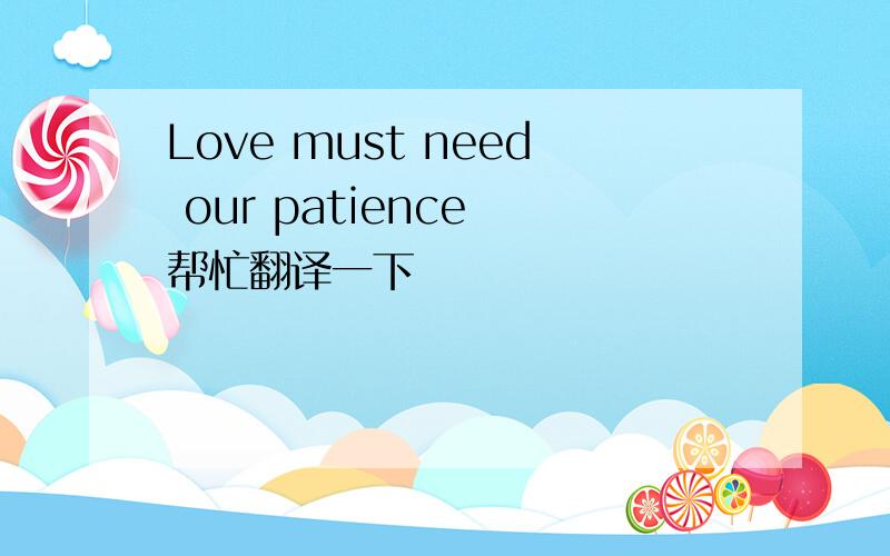 Love must need our patience 帮忙翻译一下
