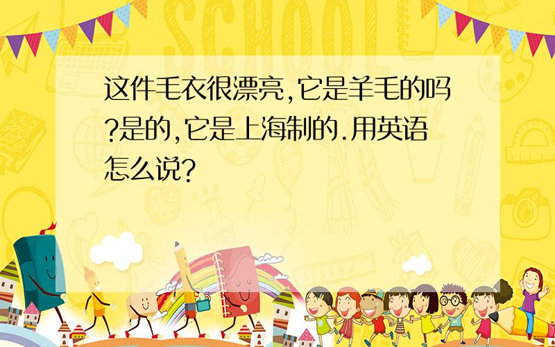 这件毛衣很漂亮,它是羊毛的吗?是的,它是上海制的.用英语怎么说?