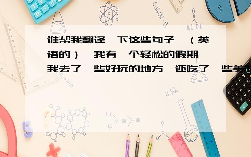 谁帮我翻译一下这些句子,（英语的）,我有一个轻松的假期,我去了一些好玩的地方,还吃了一些美味的食物