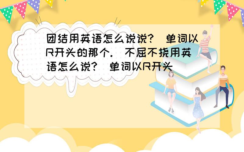 团结用英语怎么说说?(单词以R开头的那个.)不屈不挠用英语怎么说?(单词以R开头）