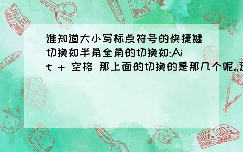 谁知道大小写标点符号的快捷键切换如半角全角的切换如:Ait + 空格 那上面的切换的是那几个呢.,还是没有?不好意思 .我自己用些地方搞错了.半角全角的是:Shift + 空格.我想知道只能ABC 上的那