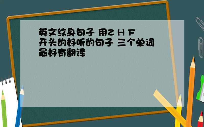 英文纹身句子 用Z H F 开头的好听的句子 三个单词 最好有翻译