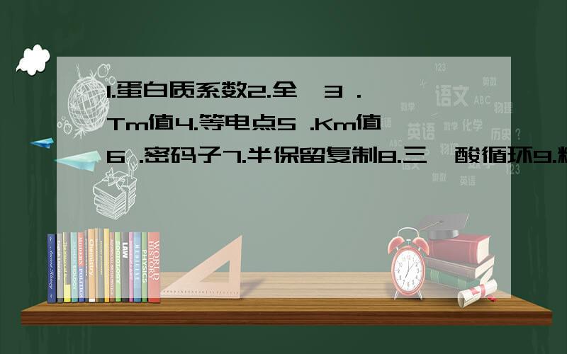 1.蛋白质系数2.全酶3 .Tm值4.等电点5 .Km值6 .密码子7.半保留复制8.三羧酸循环9.糖异生10.呼吸链