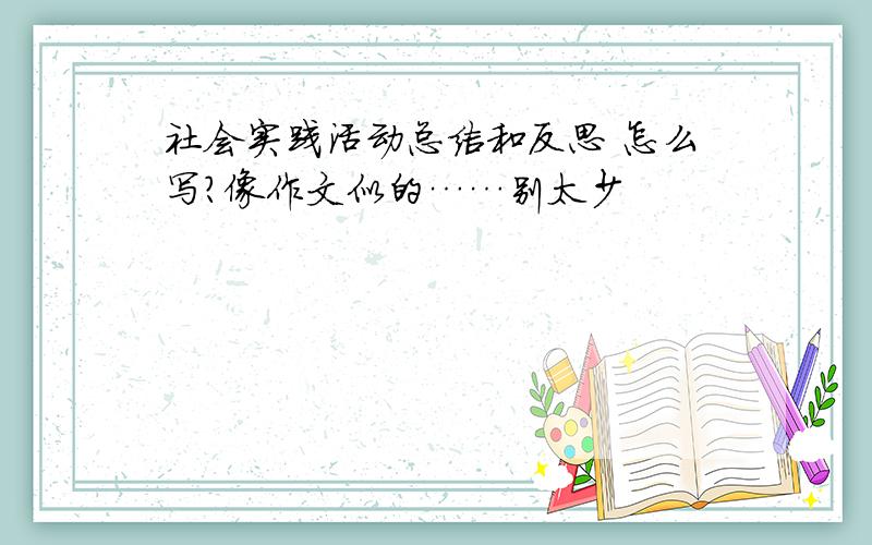 社会实践活动总结和反思 怎么写?像作文似的……别太少