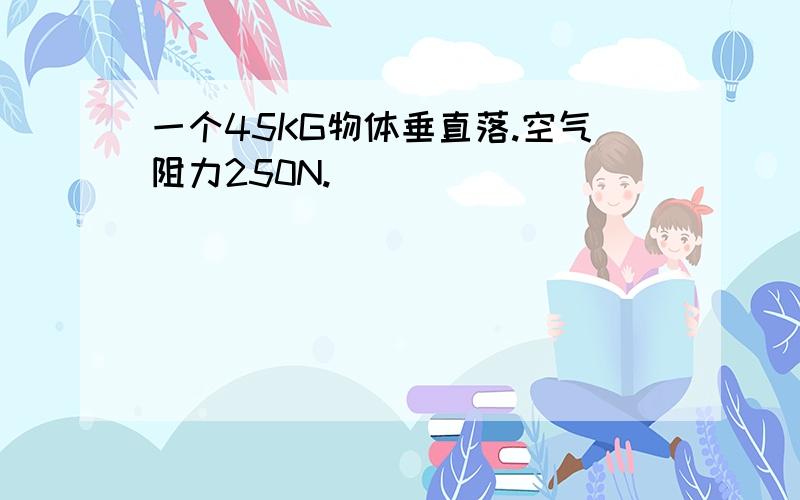 一个45KG物体垂直落.空气阻力250N.