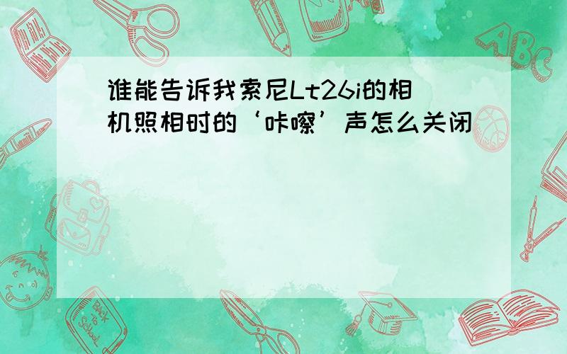 谁能告诉我索尼Lt26i的相机照相时的‘咔嚓’声怎么关闭