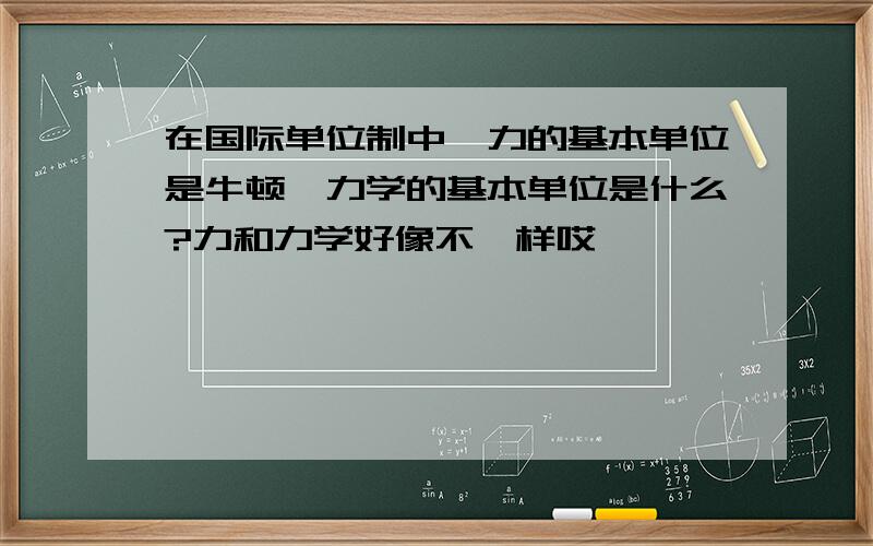 在国际单位制中,力的基本单位是牛顿,力学的基本单位是什么?力和力学好像不一样哎