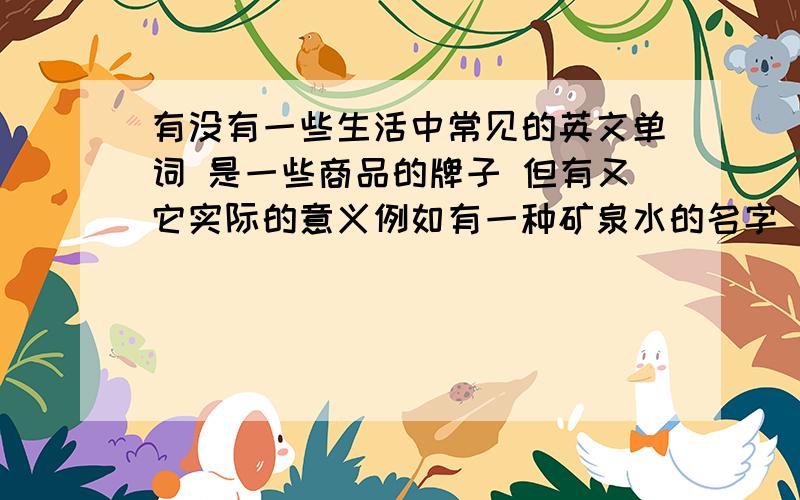 有没有一些生活中常见的英文单词 是一些商品的牌子 但有又它实际的意义例如有一种矿泉水的名字 翻译成中文是有活力的类似于这样的单词 越多越好