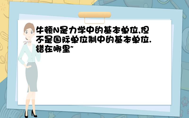 牛顿N是力学中的基本单位,但不是国际单位制中的基本单位.错在哪里~