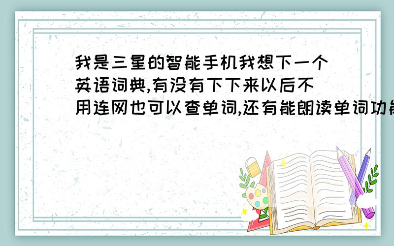 我是三星的智能手机我想下一个英语词典,有没有下下来以后不用连网也可以查单词,还有能朗读单词功能的电子词典软件