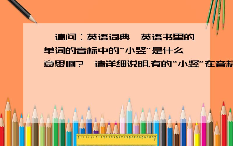 【请问：英语词典、英语书里的单词的音标中的“小竖”是什么意思啊?】请详细说明.有的“小竖”在音标中的字母下面,有的“小竖”在音标中的字母上面.