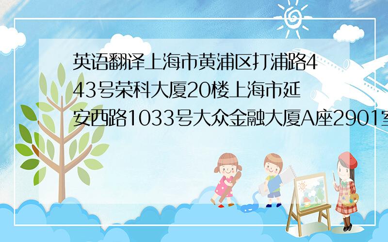 英语翻译上海市黄浦区打浦路443号荣科大厦20楼上海市延安西路1033号大众金融大厦A座2901室