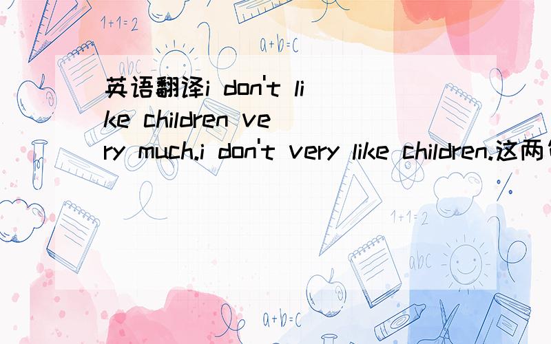 英语翻译i don't like children very much.i don't very like children.这两句话哪个用来表达＜我不是很喜欢小孩＞更好?注意不要把意思弄成＜我很不喜欢小孩＞不是不想生小孩的意思，就是表达我不是很