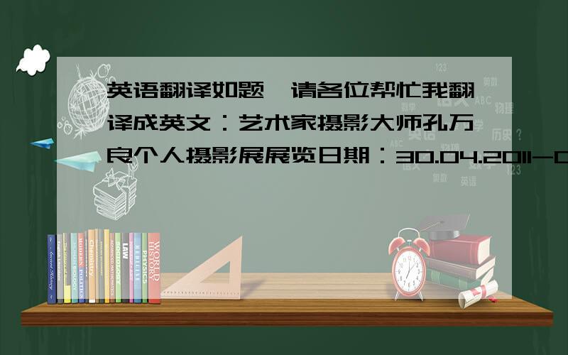 英语翻译如题,请各位帮忙我翻译成英文：艺术家摄影大师孔万良个人摄影展展览日期：30.04.2011-08.05.2011开幕日期：01.05.2011（星期日,下午3时正）展出时间：下午12时-傍晚7时（星期二休息）