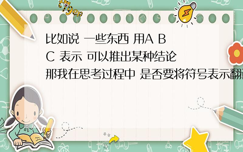 比如说 一些东西 用A B C 表示 可以推出某种结论 那我在思考过程中 是否要将符号表示翻译成语言表示 觉得老是这么去想语言表达 搞得自己很累现在很迷茫 不知道要不要去想语言表示 不像