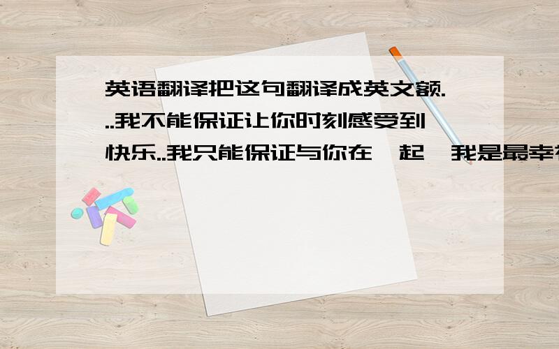 英语翻译把这句翻译成英文额...我不能保证让你时刻感受到快乐..我只能保证与你在一起,我是最幸福的