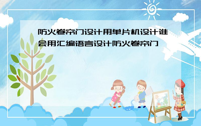 防火卷帘门设计用单片机设计谁会用汇编语言设计防火卷帘门