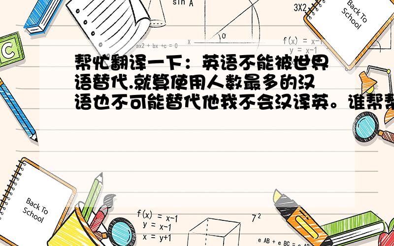 帮忙翻译一下：英语不能被世界语替代.就算使用人数最多的汉语也不可能替代他我不会汉译英。谁帮帮忙