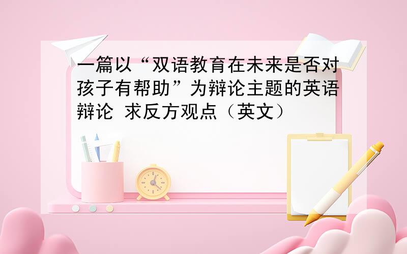 一篇以“双语教育在未来是否对孩子有帮助”为辩论主题的英语辩论 求反方观点（英文）