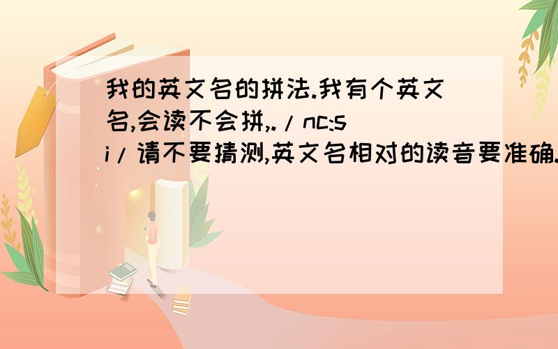 我的英文名的拼法.我有个英文名,会读不会拼,./nc:si/请不要猜测,英文名相对的读音要准确.女的.nancy 发音:/naensi/ 不是这个.