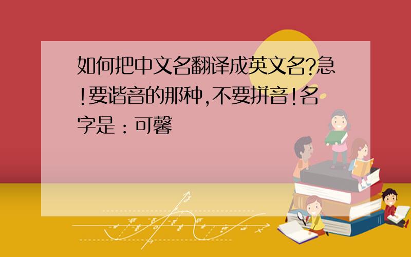 如何把中文名翻译成英文名?急!要谐音的那种,不要拼音!名字是：可馨