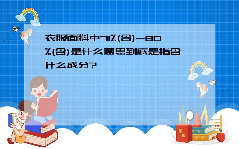 衣服面料中71%(含)-80%(含)是什么意思到底是指含什么成分?