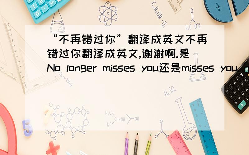 “不再错过你”翻译成英文不再错过你翻译成英文,谢谢啊.是No longer misses you还是misses you no longer?